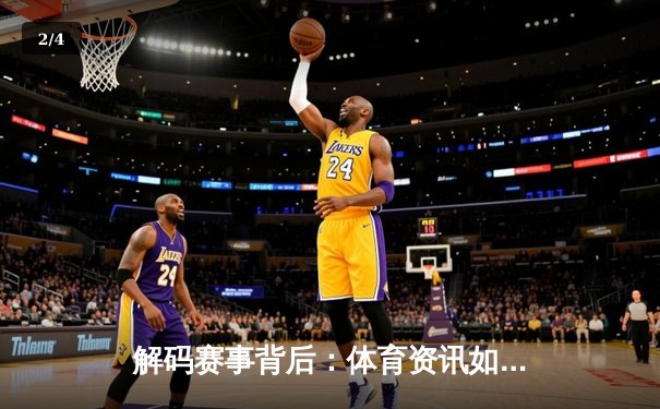 解码赛事背后：体育资讯如何重塑现代观赛体验与产业格局 - 2