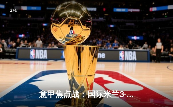 意甲焦点战：国际米兰3-1逆转AC米兰 劳塔罗双响领跑射手榜 - 2