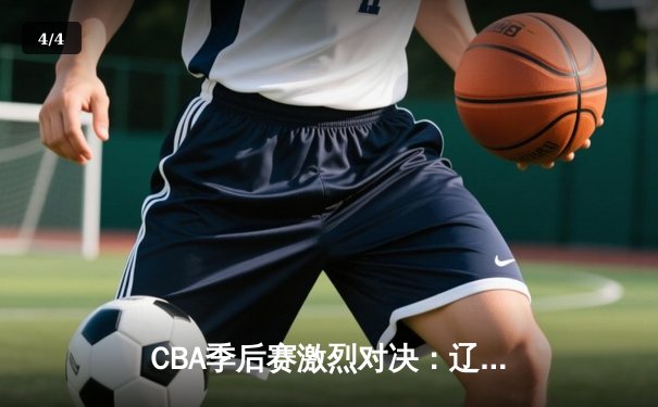 CBA季后赛激烈对决：辽宁本钢逆转广东宏远挺进总决赛 - 4