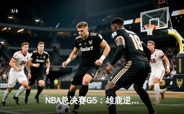 NBA总决赛G5：雄鹿逆转太阳夺赛点 字母哥32+9+6统治攻防 - 3