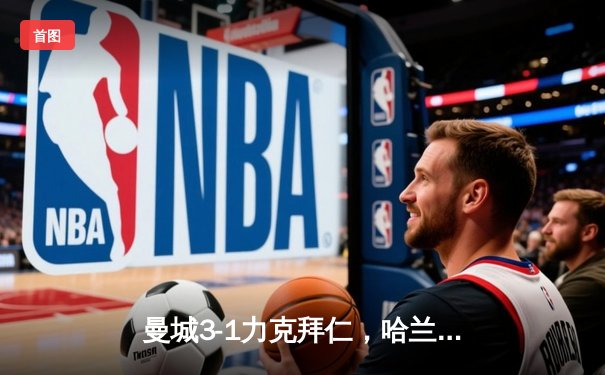 曼城3-1力克拜仁，哈兰德双响锁定欧冠四强席位